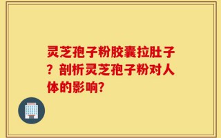 灵芝孢子粉胶囊拉肚子？剖析灵芝孢子粉对人体的影响？