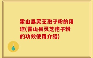 霍山县灵芝孢子粉的用途(霍山县灵芝孢子粉的功效使用介绍)