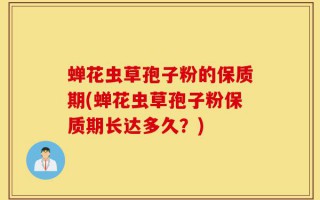 蝉花虫草孢子粉的保质期(蝉花虫草孢子粉保质期长达多久？)