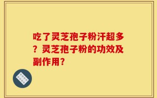 吃了灵芝孢子粉汗超多？灵芝孢子粉的功效及副作用？