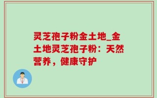 灵芝孢子粉金土地_金土地灵芝孢子粉：天然营养，健康守护