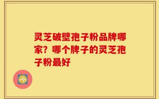灵芝破壁孢子粉品牌哪家？哪个牌子的灵芝孢子粉最好