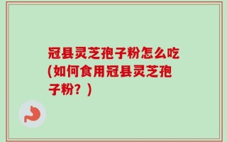 冠县灵芝孢子粉怎么吃(如何食用冠县灵芝孢子粉？)