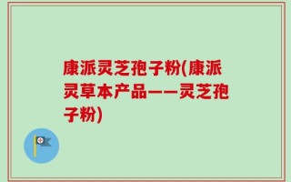 康派灵芝孢子粉(康派灵草本产品——灵芝孢子粉)