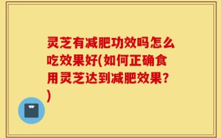 灵芝有减肥功效吗怎么吃效果好(如何正确食用灵芝达到减肥效果？)