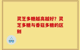 灵芝多糖越高越好？灵芝多糖与香菇多糖的区别