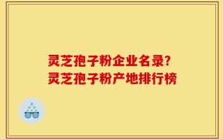 灵芝孢子粉企业名录？灵芝孢子粉产地排行榜