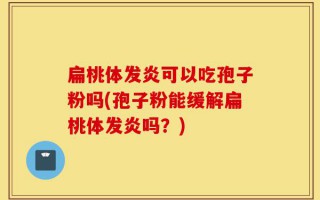 扁桃体发炎可以吃孢子粉吗(孢子粉能缓解扁桃体发炎吗？)