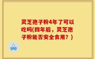 灵芝孢子粉4年了可以吃吗(四年后，灵芝孢子粉能否安全食用？)
