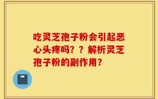 吃灵芝孢子粉会引起恶心头疼吗？？解析灵芝孢子粉的副作用？