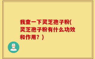 我查一下灵芝孢子粉(灵芝孢子粉有什么功效和作用？)