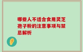 哪些人不适合食用灵芝孢子粉的注意事项与禁忌解析