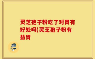 灵芝孢子粉吃了对胃有好处吗(灵芝孢子粉有益胃