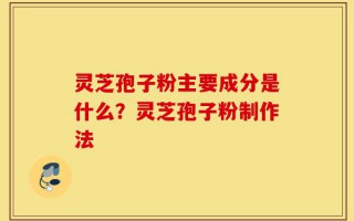 灵芝孢子粉主要成分是什么？灵芝孢子粉制作法