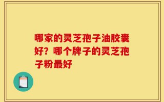 哪家的灵芝孢子油胶囊好？哪个牌子的灵芝孢子粉最好