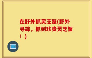 在野外抓灵芝蟹(野外寻踪，抓到珍贵灵芝蟹！)