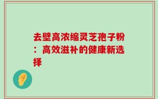 去壁高浓缩灵芝孢子粉：高效滋补的健康新选择