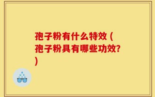 孢子粉有什么特效 (孢子粉具有哪些功效？)