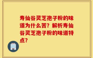 寿仙谷灵芝孢子粉的味道为什么苦？解析寿仙谷灵芝孢子粉的味道特点？