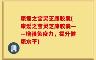 康爱之宝灵芝康胶囊(康爱之宝灵芝康胶囊——增强免疫力，提升健康水平)
