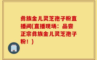彝族金儿灵芝孢子粉直播间(直播现场：品尝正宗彝族金儿灵芝孢子粉！)