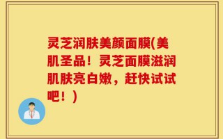 灵芝润肤美颜面膜(美肌圣品！灵芝面膜滋润肌肤亮白嫩，赶快试试吧！)
