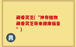 藏香灵芝(“神奇植物藏香灵芝带来健康福音”)