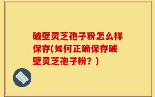 破壁灵芝孢子粉怎么样保存(如何正确保存破壁灵芝孢子粉？)