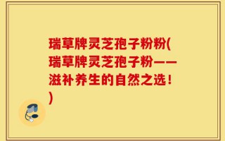 瑞草牌灵芝孢子粉粉(瑞草牌灵芝孢子粉——滋补养生的自然之选！)