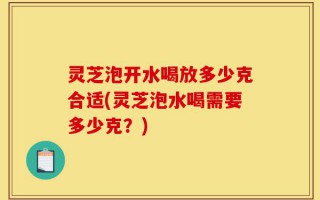 灵芝泡开水喝放多少克合适(灵芝泡水喝需要多少克？)
