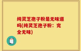 纯灵芝孢子粉是无味道吗(纯灵芝孢子粉：完全无味)