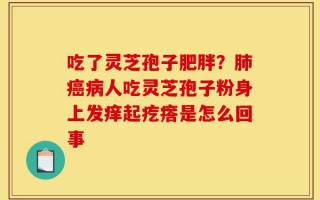 吃了灵芝孢子肥胖？肺癌病人吃灵芝孢子粉身上发痒起疙瘩是怎么回事
