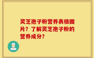 灵芝孢子粉营养表格图片？了解灵芝孢子粉的营养成分？