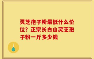灵芝孢子粉最低什么价位？正宗长白山灵芝孢子粉一斤多少钱