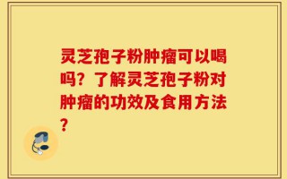 灵芝孢子粉肿瘤可以喝吗？了解灵芝孢子粉对肿瘤的功效及食用方法？
