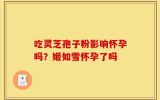 吃灵芝孢子粉影响怀孕吗？姬如雪怀孕了吗