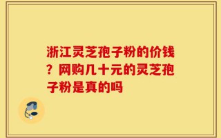 浙江灵芝孢子粉的价钱？网购几十元的灵芝孢子粉是真的吗
