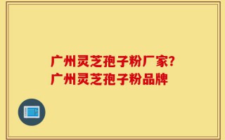 广州灵芝孢子粉厂家？广州灵芝孢子粉品牌