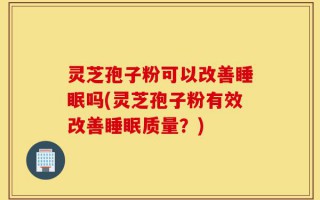 灵芝孢子粉可以改善睡眠吗(灵芝孢子粉有效改善睡眠质量？)