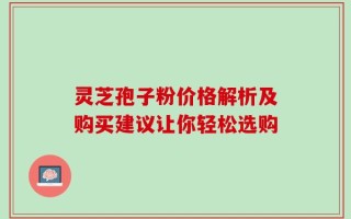 灵芝孢子粉价格解析及购买建议让你轻松选购