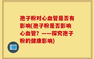 孢子粉对心血管是否有影响(孢子粉是否影响心血管？——探究孢子粉的健康影响)