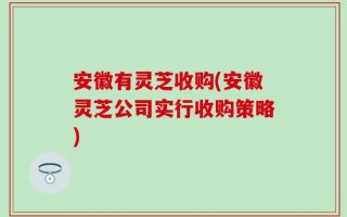 安徽有灵芝收购(安徽灵芝公司实行收购策略)