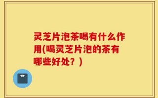 灵芝片泡茶喝有什么作用(喝灵芝片泡的茶有哪些好处？)