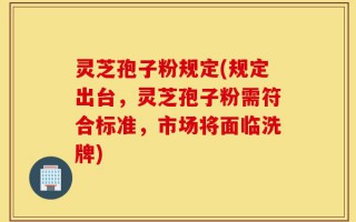 灵芝孢子粉规定(规定出台，灵芝孢子粉需符合标准，市场将面临洗牌)