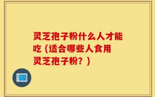 灵芝孢子粉什么人才能吃 (适合哪些人食用灵芝孢子粉？)