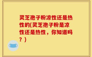 灵芝孢子粉凉性还是热性的(灵芝孢子粉是凉性还是热性，你知道吗？)
