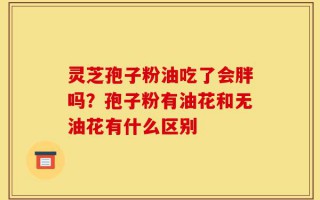 灵芝孢子粉油吃了会胖吗？孢子粉有油花和无油花有什么区别