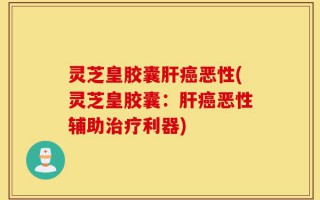 灵芝皇胶囊肝癌恶性(灵芝皇胶囊：肝癌恶性辅助治疗利器)