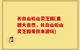 长白山松山灵芝园(重回大自然，长白山松山灵芝园等你来游玩)