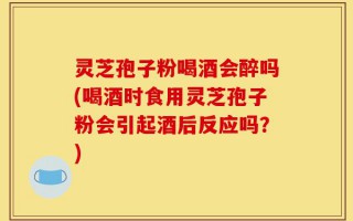 灵芝孢子粉喝酒会醉吗(喝酒时食用灵芝孢子粉会引起酒后反应吗？)